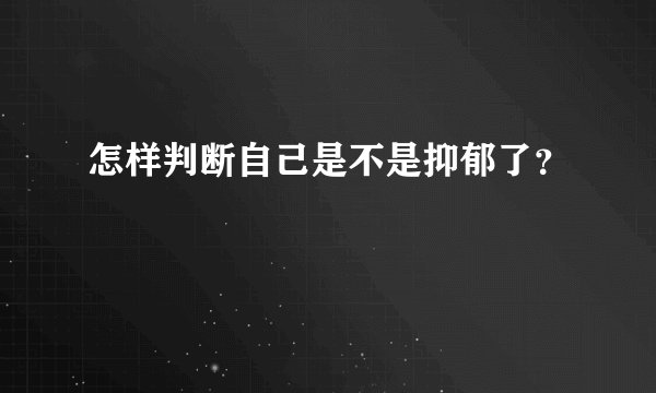 怎样判断自己是不是抑郁了？