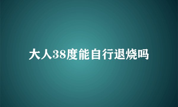 大人38度能自行退烧吗