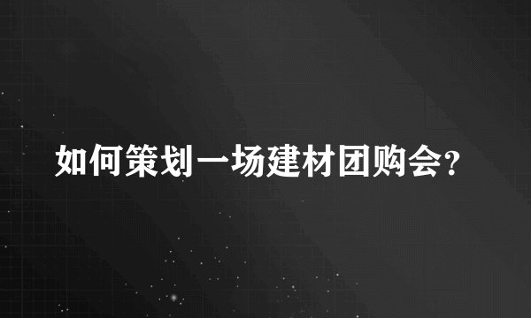 如何策划一场建材团购会？