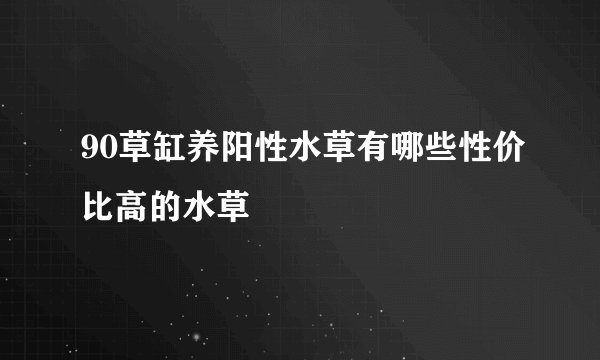 90草缸养阳性水草有哪些性价比高的水草