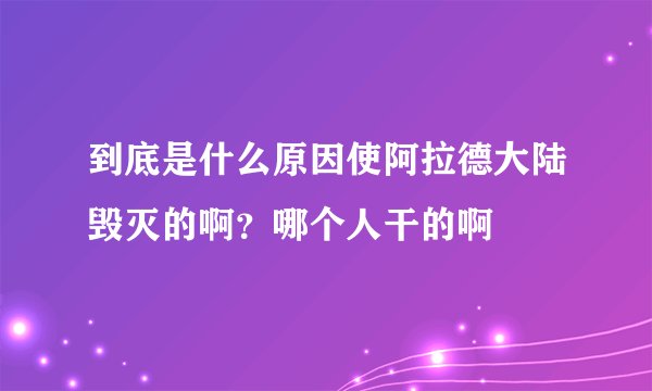 到底是什么原因使阿拉德大陆毁灭的啊？哪个人干的啊