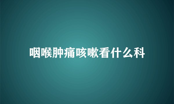 咽喉肿痛咳嗽看什么科