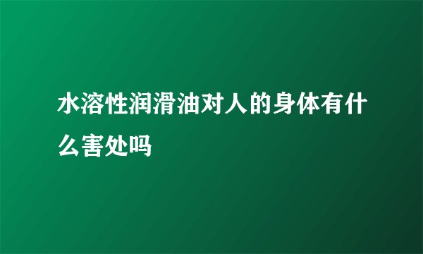 水溶性润滑油对人的身体有什么害处吗