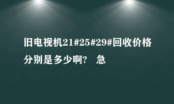 旧电视机21#25#29#回收价格分别是多少啊?   急