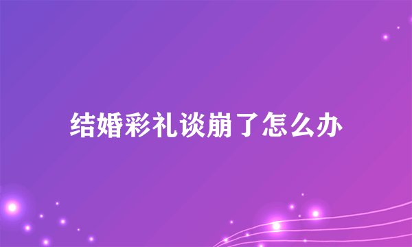 结婚彩礼谈崩了怎么办