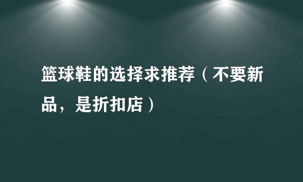 篮球鞋的选择求推荐（不要新品，是折扣店）