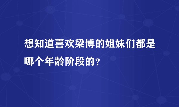 想知道喜欢梁博的姐妹们都是哪个年龄阶段的？