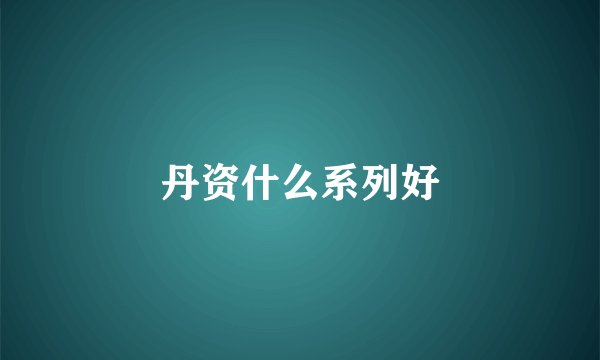 丹资什么系列好