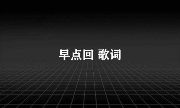 早点回 歌词