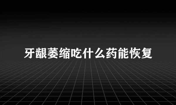 牙龈萎缩吃什么药能恢复