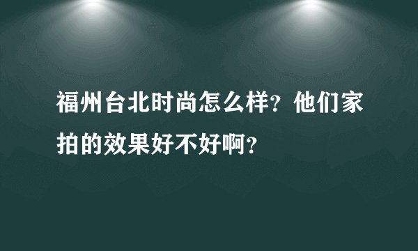 福州台北时尚怎么样？他们家拍的效果好不好啊？