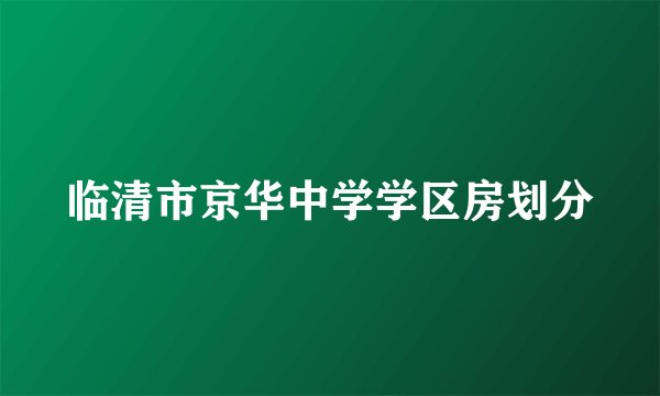 临清市京华中学学区房划分