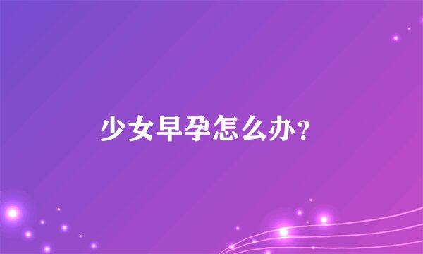 少女早孕怎么办？