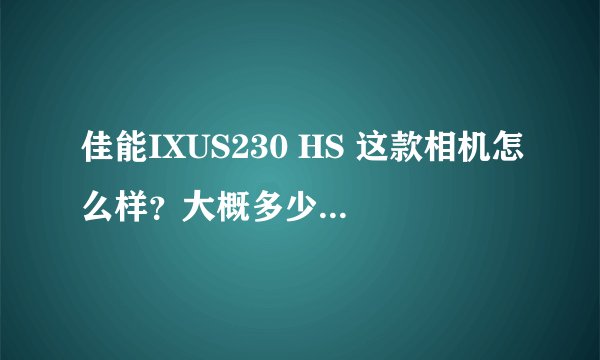 佳能IXUS230 HS 这款相机怎么样?大概多少钱可以入手?如果不合适的话,请推荐一下别的。2000左右即可。