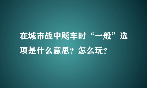 在城市战中飚车时“一般”选项是什么意思?怎么玩?