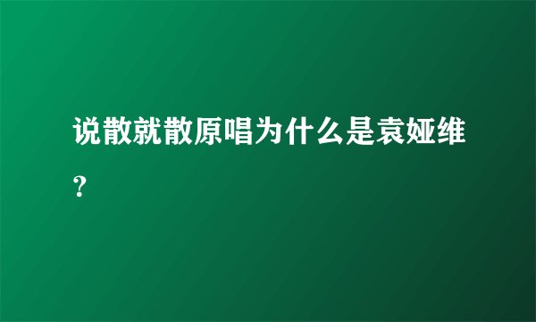 说散就散原唱为什么是袁娅维？