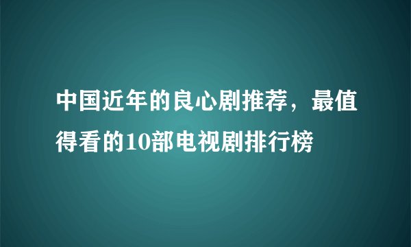 中国近年的良心剧推荐,最值得看的10部电视剧排行榜