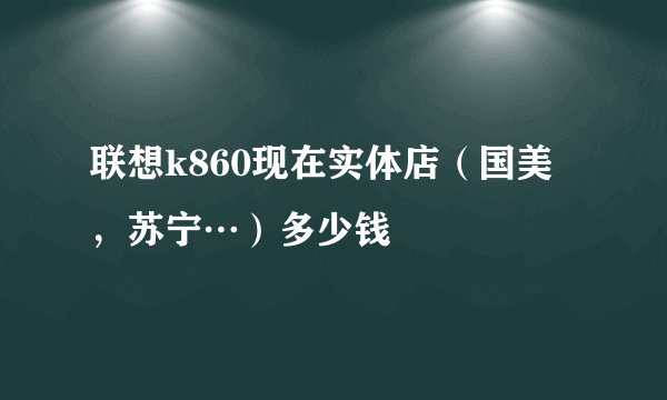 联想k860现在实体店（国美，苏宁…）多少钱