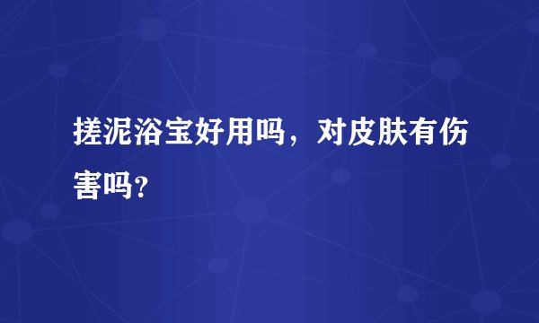 搓泥浴宝好用吗，对皮肤有伤害吗？