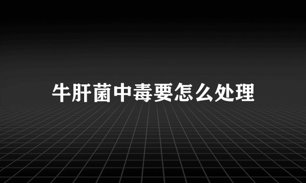牛肝菌中毒要怎么处理