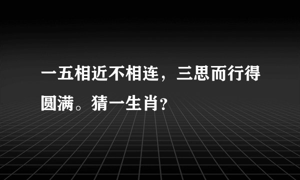 一五相近不相连，三思而行得圆满。猜一生肖？