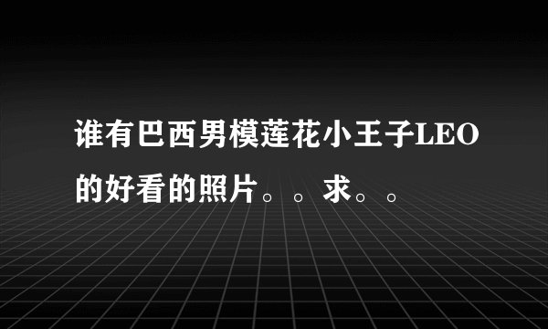 谁有巴西男模莲花小王子LEO的好看的照片。。求。。