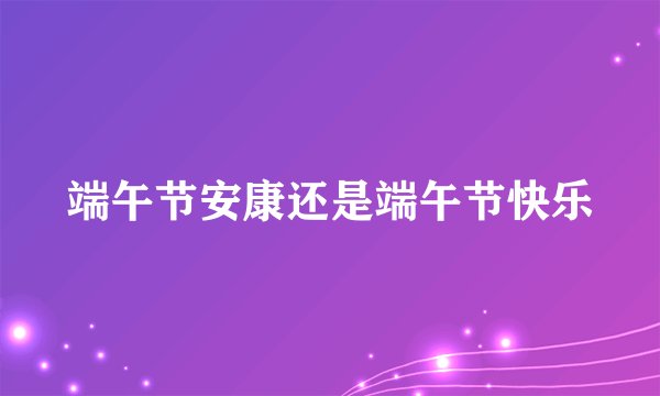 端午节安康还是端午节快乐
