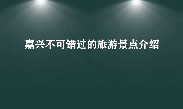 嘉兴不可错过的旅游景点介绍