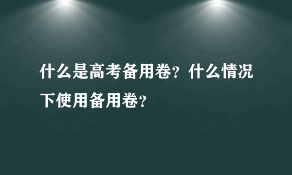 什么是高考备用卷?什么情况下使用备用卷?