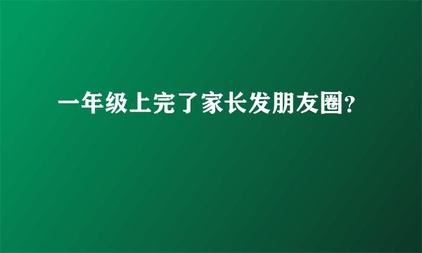 一年级上完了家长发朋友圈？