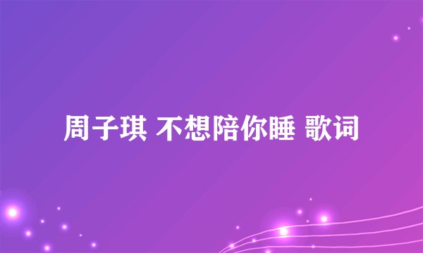 周子琪 不想陪你睡 歌词