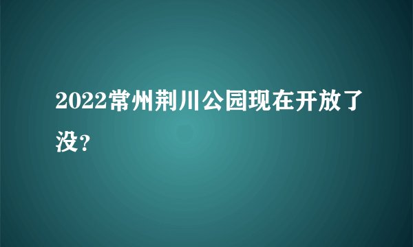 2022常州荆川公园现在开放了没？