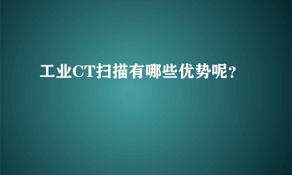 工业CT扫描有哪些优势呢？
