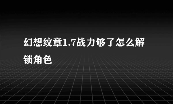 幻想纹章1.7战力够了怎么解锁角色