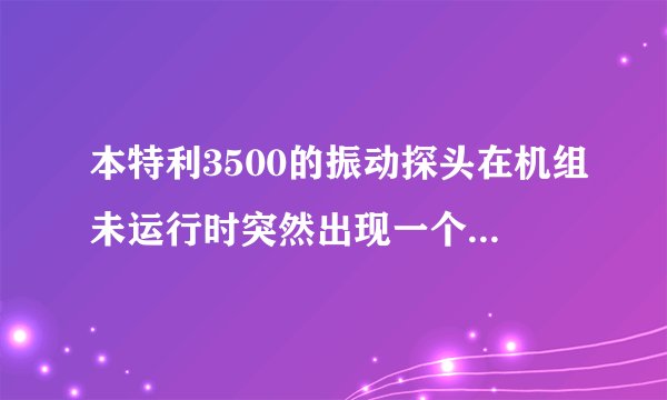 本特利3500的振动探头在机组未运行时突然出现一个振动高报警是什么原因？
