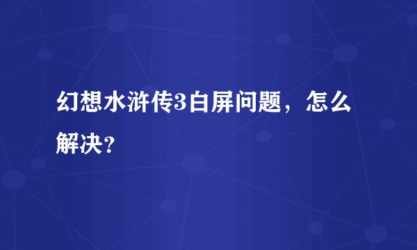 幻想水浒传3白屏问题，怎么解决？