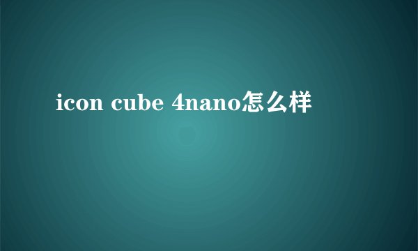 icon cube 4nano怎么样