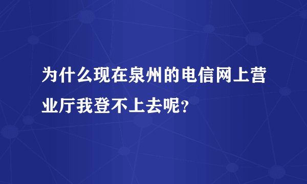 为什么现在泉州的电信网上营业厅我登不上去呢？
