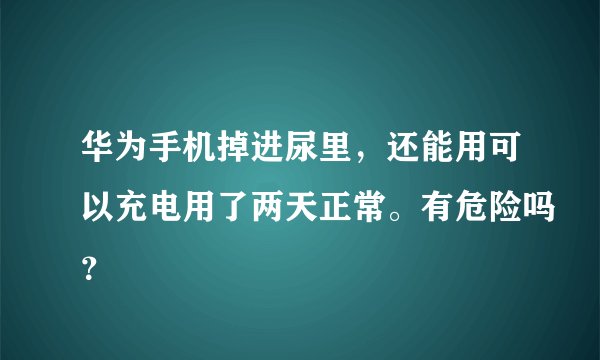 华为手机掉进尿里，还能用可以充电用了两天正常。有危险吗？