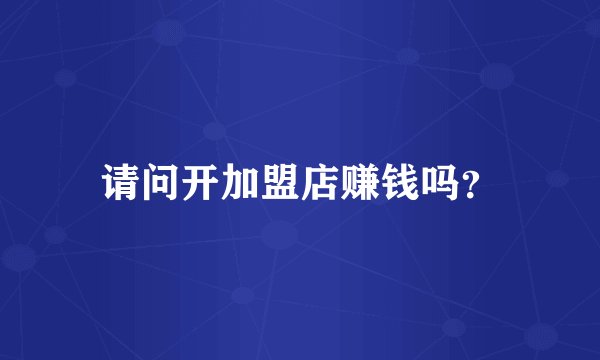 请问开加盟店赚钱吗?