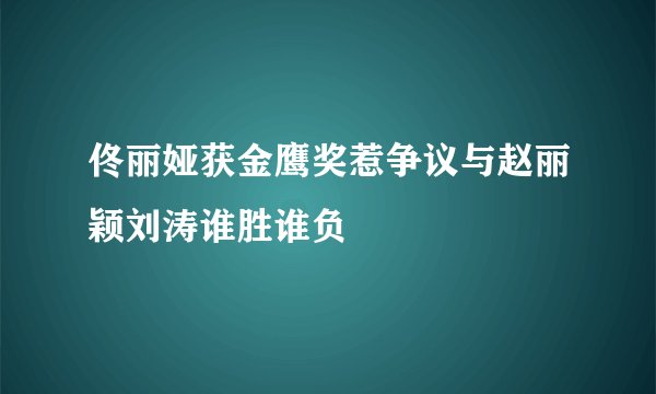 佟丽娅获金鹰奖惹争议与赵丽颖刘涛谁胜谁负
