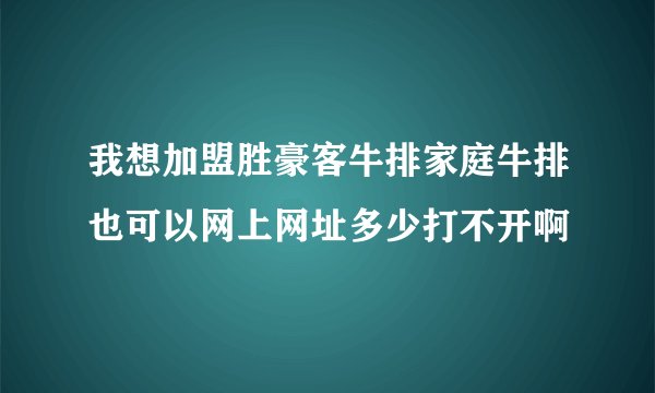 我想加盟胜豪客牛排家庭牛排也可以网上网址多少打不开啊