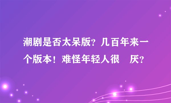 潮剧是否太呆版？几百年来一个版本！难怪年轻人很討厌？