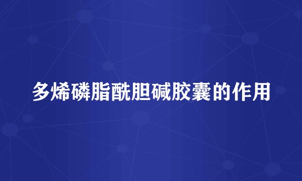 多烯磷脂酰胆碱胶囊的作用