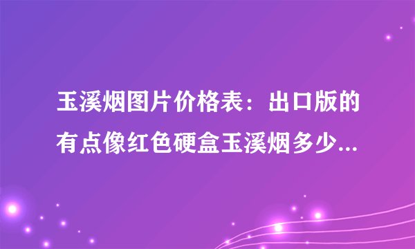 玉溪烟图片价格表：出口版的有点像红色硬盒玉溪烟多少钱一条？