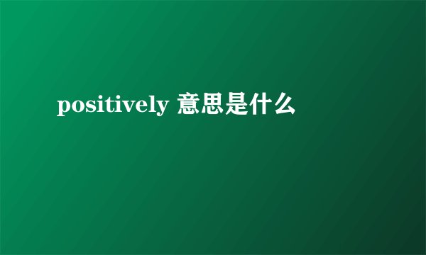 positively 意思是什么