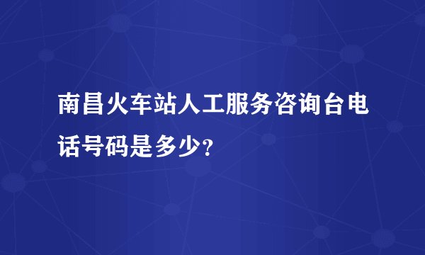 南昌火车站人工服务咨询台电话号码是多少？