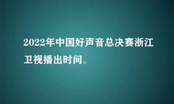2022年中国好声音总决赛浙江卫视播出时间。