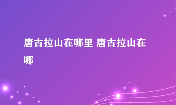 唐古拉山在哪里 唐古拉山在哪