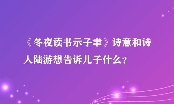 《冬夜读书示子聿》诗意和诗人陆游想告诉儿子什么？